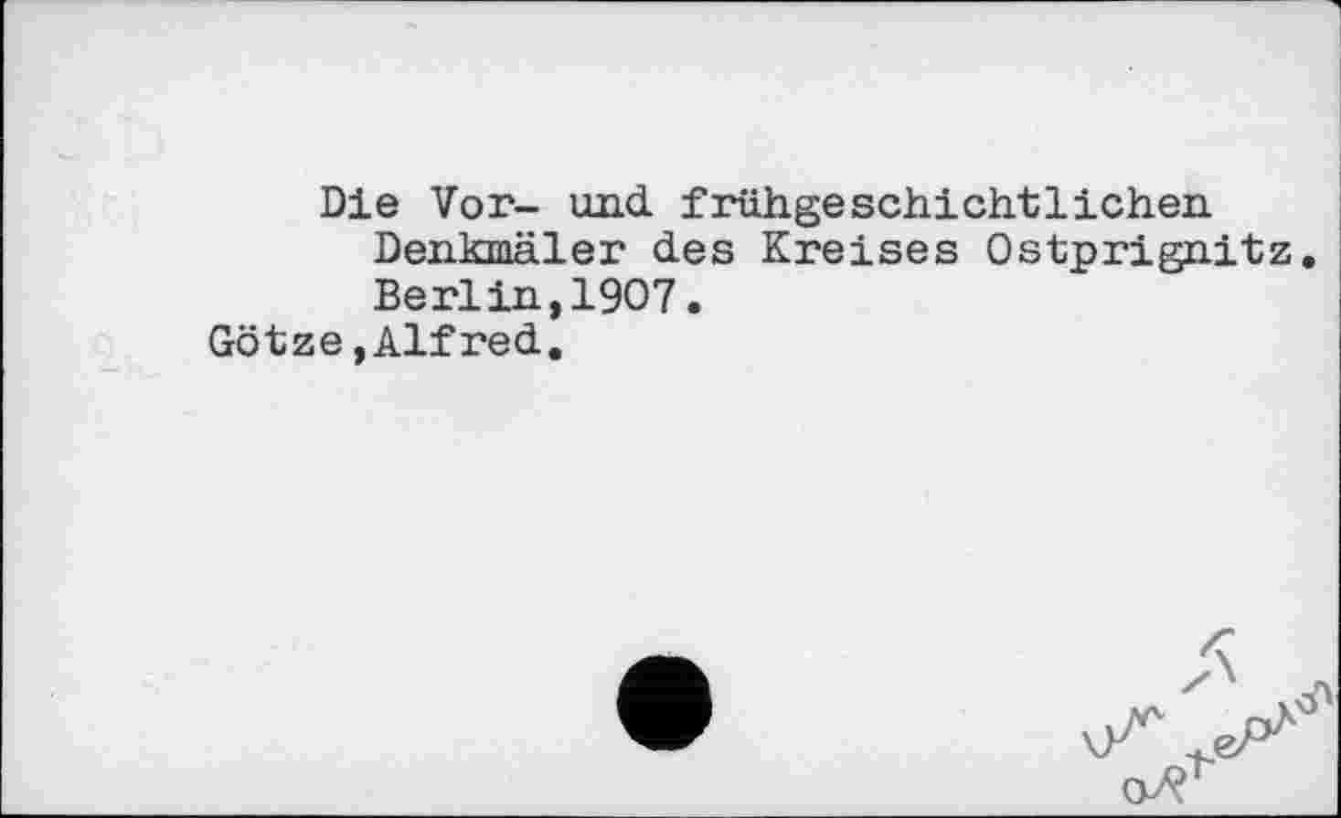 ﻿Die Vor- und. frühgeschichtlichen Denkmäler des Kreises Ostprignitz. Berlin,1907.
Götze,Alfred.